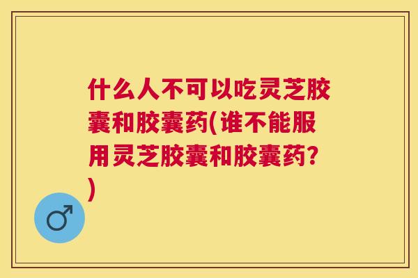 什么人不可以吃灵芝胶囊和胶囊药(谁不能服用灵芝胶囊和胶囊药?) 什么人不可以吃灵芝胶囊和胶囊药(谁不能服用灵芝胶囊和胶囊药?)
