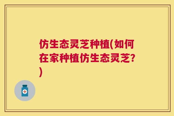 仿生态灵芝种植(如何在家种植仿生态灵芝？)
