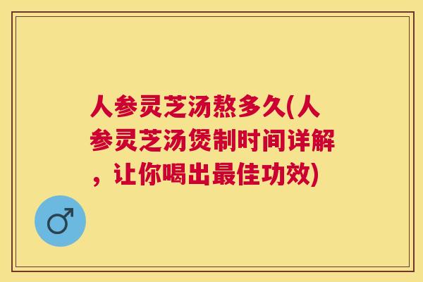 人参灵芝汤熬多久(人参灵芝汤煲制时间详解,让你喝出佳功效) 人参灵芝汤熬多久(人参灵芝汤煲制时间详解,让你喝出佳功效)