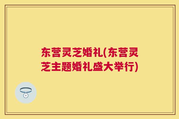 东营灵芝婚礼(东营灵芝主题婚礼盛大举行)