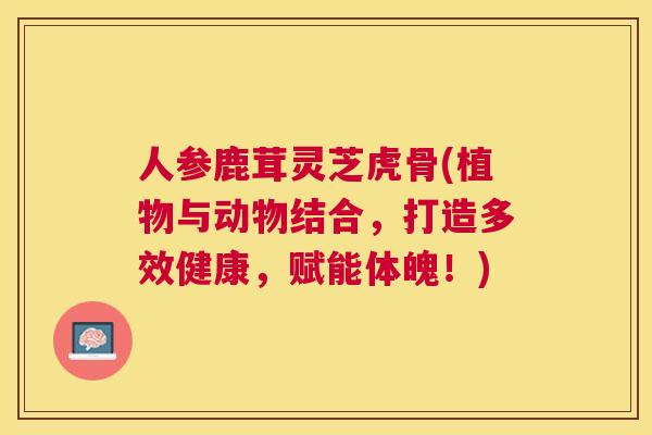人参鹿茸灵芝虎骨(植物与动物结合，打造多效健康，赋能体魄！)
