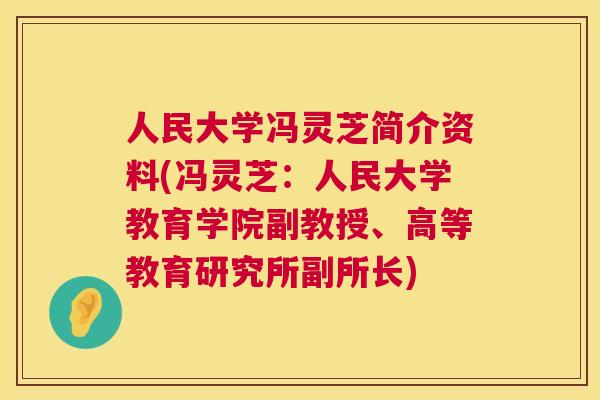 人民大学冯灵芝简介资料(冯灵芝:人民大学教育学院副教授、高等教育研究所副所长) 人民大学冯灵芝简介资料(冯灵芝:人民大学教育学院副教授、高等教育研究所副所长)