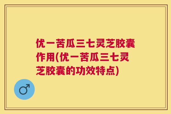 优一苦瓜三七灵芝胶囊作用(优一苦瓜三七灵芝胶囊的功效特点) 优一苦瓜三七灵芝胶囊作用(优一苦瓜三七灵芝胶囊的功效特点)