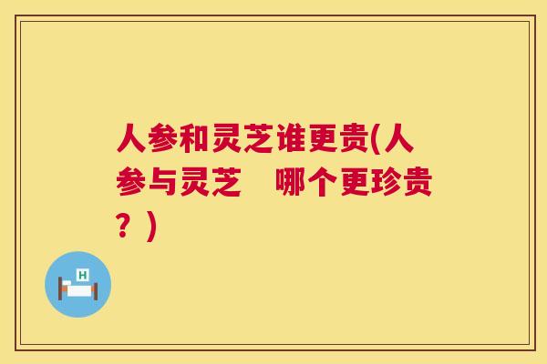 人参和灵芝谁更贵(人参与灵芝　哪个更珍贵？)