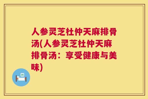 人参灵芝杜仲天麻排骨汤(人参灵芝杜仲天麻排骨汤:享受健康与美味) 人参灵芝杜仲天麻排骨汤(人参灵芝杜仲天麻排骨汤:享受健康与美味)