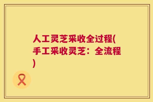 人工灵芝采收全过程(手工采收灵芝：全流程)