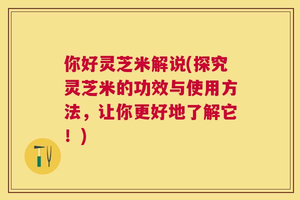 你好灵芝米解说(探究灵芝米的功效与使用方法,让你更好地了解它!) 你好灵芝米解说(探究灵芝米的功效与使用方法,让你更好地了解它!)