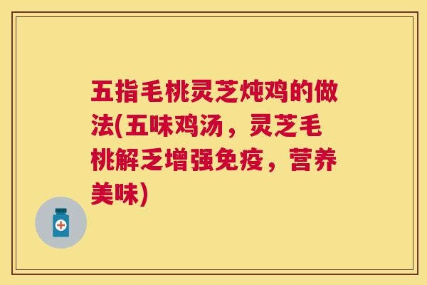 五指毛桃灵芝炖鸡的做法(五味鸡汤,灵芝毛桃解乏增强免疫,营养美味) 五指毛桃灵芝炖鸡的做法(五味鸡汤,灵芝毛桃解乏增强免疫,营养美味)