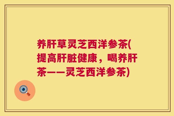 养草灵芝西洋参茶(提高健康，喝养茶——灵芝西洋参茶)