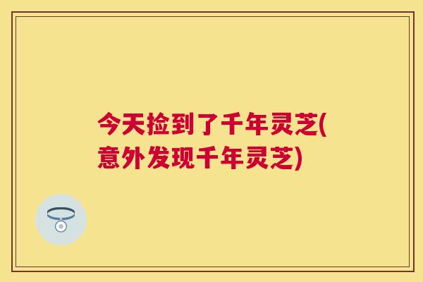 今天捡到了千年灵芝(意外发现千年灵芝) 今天捡到了千年灵芝(意外发现千年灵芝)
