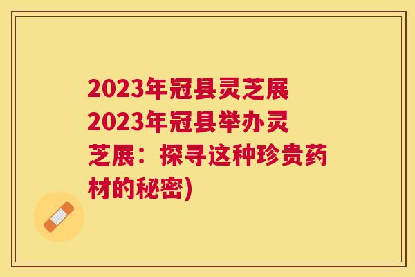 2023年冠县灵芝展2023年冠县举办灵芝展:探寻这种珍贵药材的秘密) 2023年冠县灵芝展2023年冠县举办灵芝展:探寻这种珍贵药材的秘密)