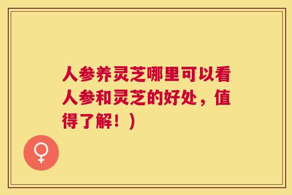 人参养灵芝哪里可以看人参和灵芝的好处，值得了解！)