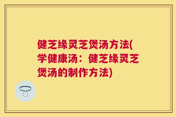 健芝缘灵芝煲汤方法(学健康汤:健芝缘灵芝煲汤的制作方法) 健芝缘灵芝煲汤方法(学健康汤:健芝缘灵芝煲汤的制作方法)