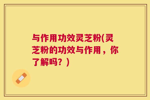 与作用功效灵芝粉(灵芝粉的功效与作用,你了解吗?) 与作用功效灵芝粉(灵芝粉的功效与作用,你了解吗?)