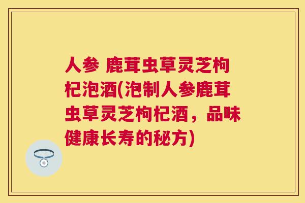 人参 鹿茸虫草灵芝枸杞泡酒(泡制人参鹿茸虫草灵芝枸杞酒,品味健康长寿的秘方) 人参 鹿茸虫草灵芝枸杞泡酒(泡制人参鹿茸虫草灵芝枸杞酒,品味健康长寿的秘方)