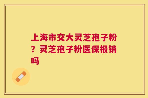 上海市交大灵芝孢子粉？灵芝孢子粉医保报销吗