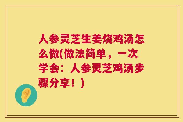人参灵芝生姜烧鸡汤怎么做(做法简单，一次学会：人参灵芝鸡汤步骤分享！)