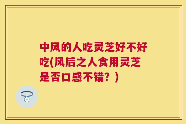 中风的人吃灵芝好不好吃(风后之人食用灵芝是否口感不错?) 中风的人吃灵芝好不好吃(风后之人食用灵芝是否口感不错?)