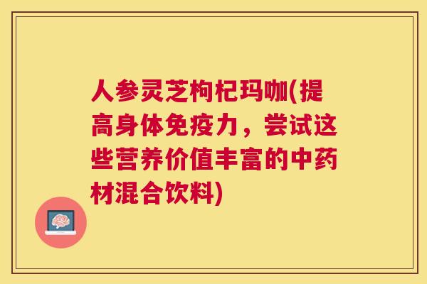 人参灵芝枸杞玛咖(提高身体免疫力，尝试这些营养价值丰富的材混合饮料)