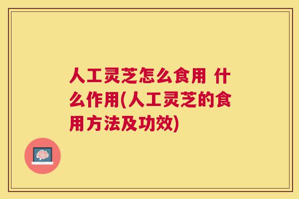 人工灵芝怎么食用 什么作用(人工灵芝的食用方法及功效) 人工灵芝怎么食用 什么作用(人工灵芝的食用方法及功效)