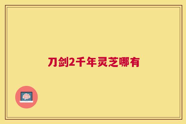 刀剑2千年灵芝哪有 刀剑2千年灵芝哪有