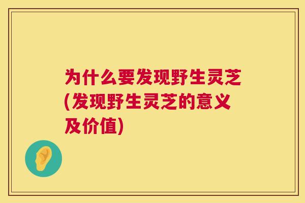 为什么要发现野生灵芝(发现野生灵芝的意义及价值) 为什么要发现野生灵芝(发现野生灵芝的意义及价值)