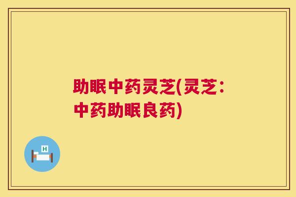 助眠灵芝(灵芝:助眠良药) 助眠灵芝(灵芝:助眠良药)