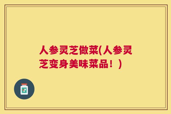 人参灵芝做菜(人参灵芝变身美味菜品!) 人参灵芝做菜(人参灵芝变身美味菜品!)
