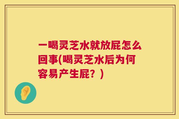 一喝灵芝水就放屁怎么回事(喝灵芝水后为何容易产生屁?) 一喝灵芝水就放屁怎么回事(喝灵芝水后为何容易产生屁?)