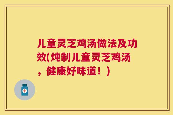 儿童灵芝鸡汤做法及功效(炖制儿童灵芝鸡汤，健康好味道！)