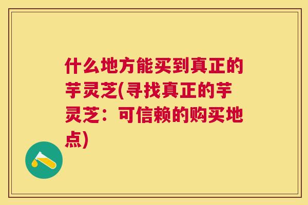 什么地方能买到真正的芋灵芝(寻找真正的芋灵芝:可信赖的购买地点) 什么地方能买到真正的芋灵芝(寻找真正的芋灵芝:可信赖的购买地点)