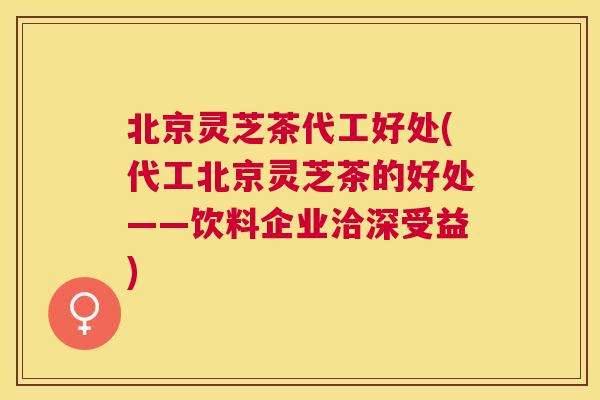 北京灵芝茶代工好处(代工北京灵芝茶的好处——饮料企业洽深受益) 北京灵芝茶代工好处(代工北京灵芝茶的好处——饮料企业洽深受益)