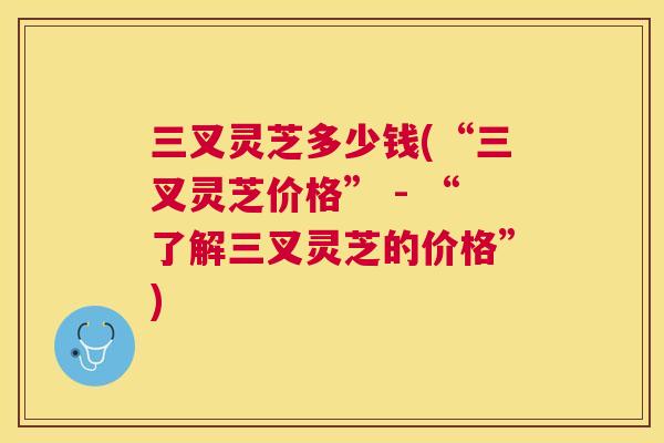 三叉灵芝多少钱(“三叉灵芝价格” - “了解三叉灵芝的价格”)