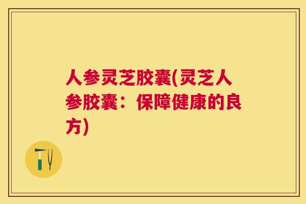 人参灵芝胶囊(灵芝人参胶囊：保障健康的良方)