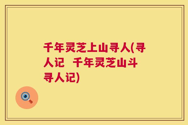 千年灵芝上山寻人(寻人记  千年灵芝山斗寻人记)