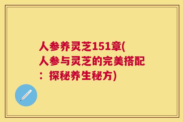 人参养灵芝151章(人参与灵芝的完美搭配：探秘养生秘方)