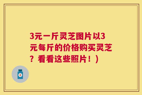 3元一斤灵芝图片以3元每斤的价格购买灵芝？看看这些照片！)