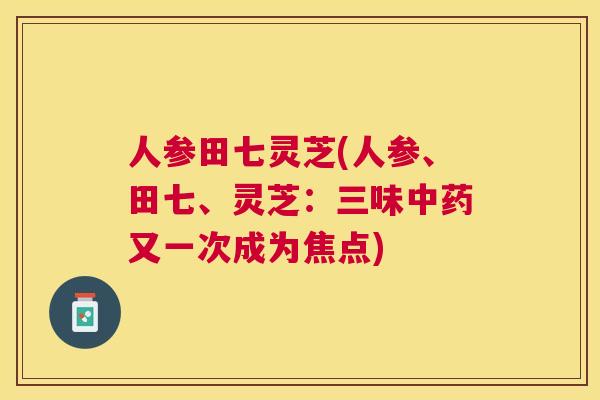 人参田七灵芝(人参、田七、灵芝:三味又一次成为焦点) 人参田七灵芝(人参、田七、灵芝:三味又一次成为焦点)