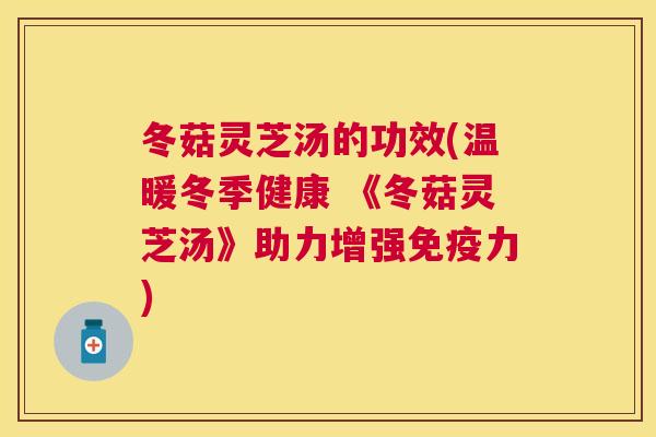 冬菇灵芝汤的功效(温暖冬季健康 《冬菇灵芝汤》助力增强免疫力)