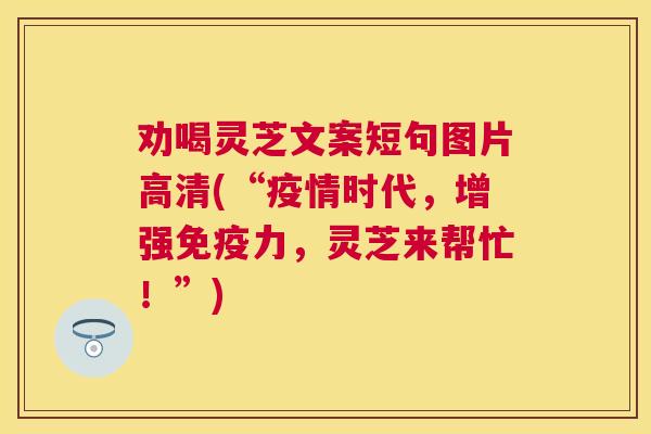 劝喝灵芝文案短句图片高清(“疫情时代，增强免疫力，灵芝来帮忙！”)