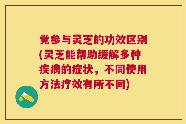 党参与灵芝的功效区别(灵芝能帮助缓解多种的症状，不同使用方法疗效有所不同)