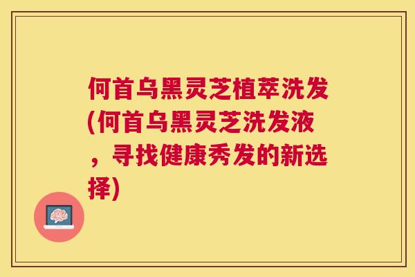 何首乌黑灵芝植萃洗发(何首乌黑灵芝洗发液,寻找健康秀发的新选择) 何首乌黑灵芝植萃洗发(何首乌黑灵芝洗发液,寻找健康秀发的新选择)