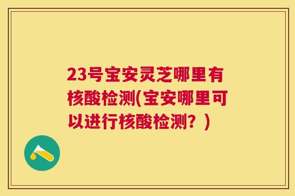 23号宝安灵芝哪里有核酸检测(宝安哪里可以进行核酸检测?) 23号宝安灵芝哪里有核酸检测(宝安哪里可以进行核酸检测?)