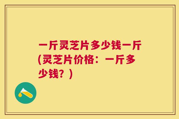 一斤灵芝片多少钱一斤(灵芝片价格：一斤多少钱？)