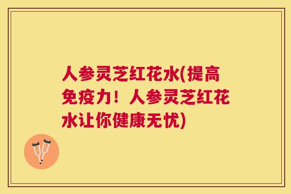 人参灵芝红花水(提高免疫力!人参灵芝红花水让你健康无忧) 人参灵芝红花水(提高免疫力!人参灵芝红花水让你健康无忧)