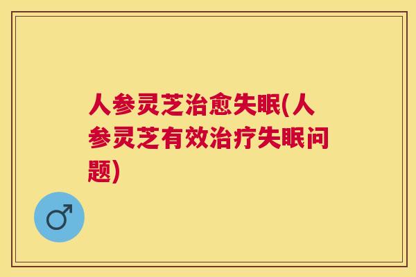 人参灵芝愈(人参灵芝有效问题) 人参灵芝愈(人参灵芝有效问题)