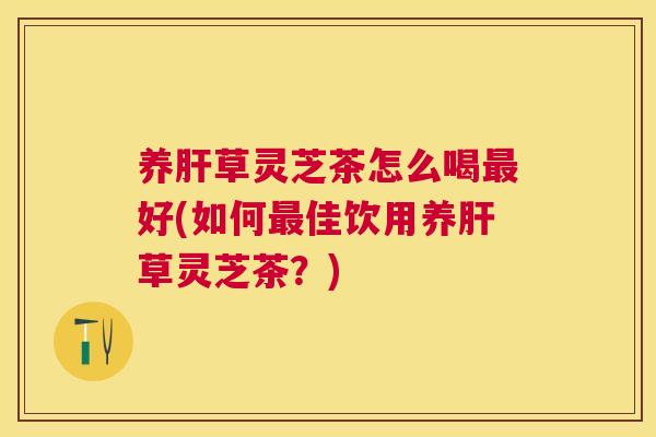 养草灵芝茶怎么喝好(如何佳饮用养草灵芝茶？)