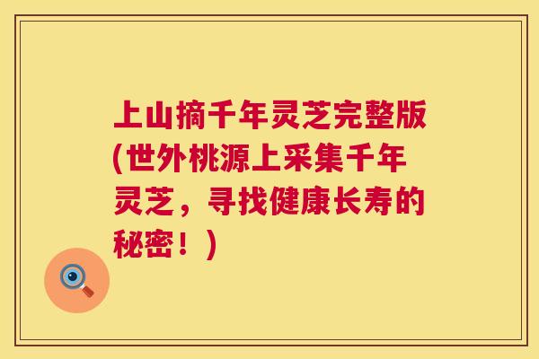 上山摘千年灵芝完整版(世外桃源上采集千年灵芝,寻找健康长寿的秘密!) 上山摘千年灵芝完整版(世外桃源上采集千年灵芝,寻找健康长寿的秘密!)