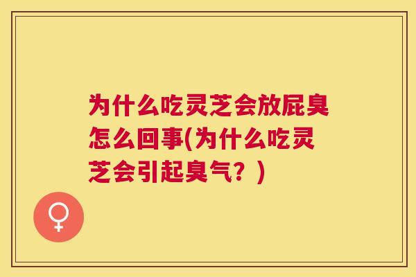 为什么吃灵芝会放屁臭怎么回事(为什么吃灵芝会引起臭气?) 为什么吃灵芝会放屁臭怎么回事(为什么吃灵芝会引起臭气?)
