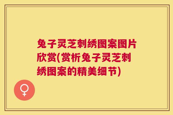 兔子灵芝刺绣图案图片欣赏(赏析兔子灵芝刺绣图案的精美细节) 兔子灵芝刺绣图案图片欣赏(赏析兔子灵芝刺绣图案的精美细节)